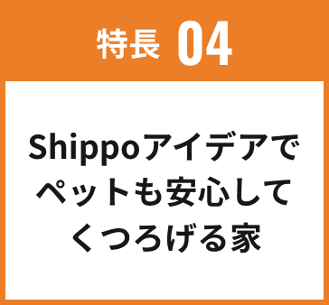 特長04 Shippoアイデアで、ペットも安心してくつろげる家